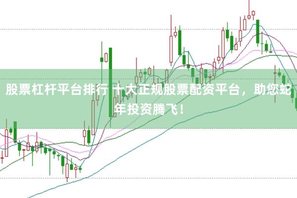 股票杠杆平台排行 十大正规股票配资平台，助您蛇年投资腾飞！