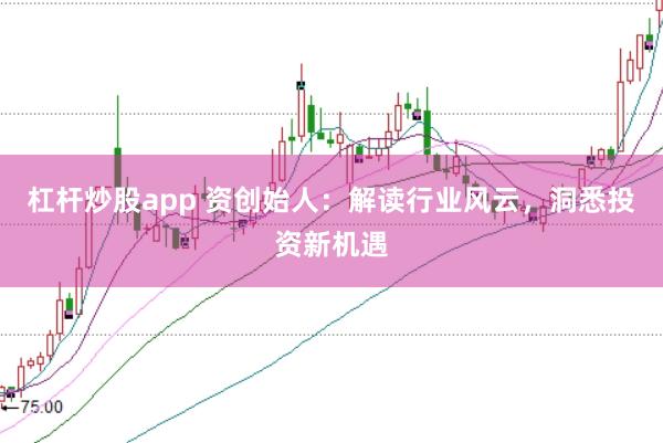 杠杆炒股app 资创始人:解读行业风云,洞悉投资新机遇