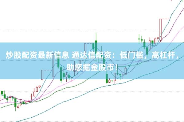 炒股配资最新信息 通达信配资:低门槛,高杠杆,助您掘金股市!