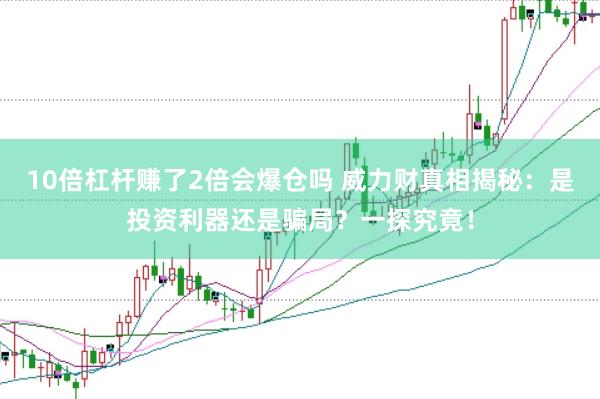 10倍杠杆赚了2倍会爆仓吗 威力财真相揭秘：是投资利器还是骗局？一探究竟！