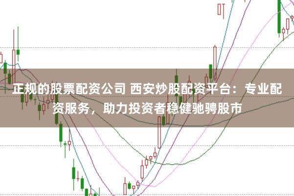 正规的股票配资公司 西安炒股配资平台：专业配资服务，助力投资者稳健驰骋股市