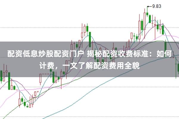 配资低息炒股配资门户 揭秘配资收费标准：如何计费，一文了解配资费用全貌