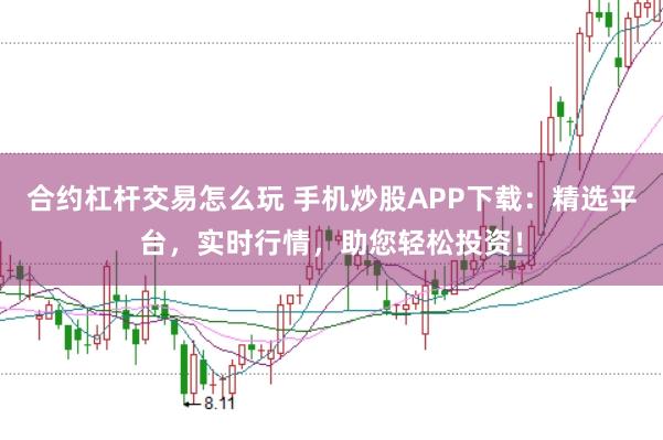 合约杠杆交易怎么玩 手机炒股APP下载：精选平台，实时行情，助您轻松投资！