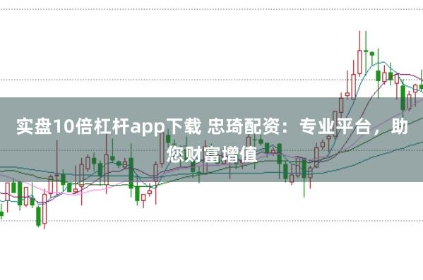 实盘10倍杠杆app下载 忠琦配资：专业平台，助您财富增值