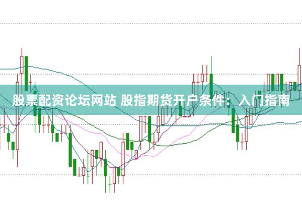 股票配资论坛网站 股指期货开户条件：入门指南