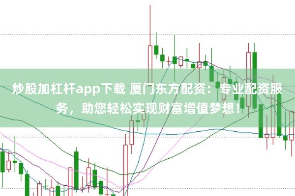 炒股加杠杆app下载 厦门东方配资:专业配资服务,助您轻松实现财富增值梦想!