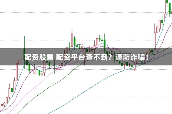 配资股票 配资平台查不到?谨防诈骗!
