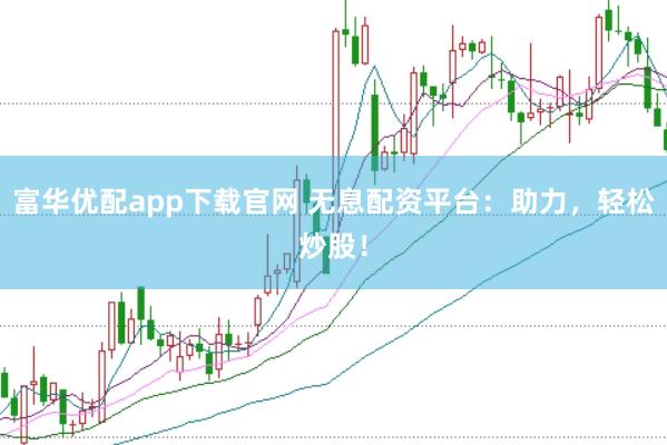 富华优配app下载官网 无息配资平台:助力,轻松炒股!