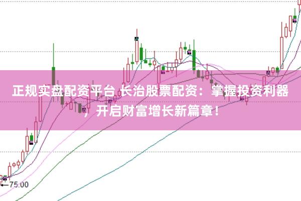 正规实盘配资平台 长治股票配资：掌握投资利器，开启财富增长新篇章！