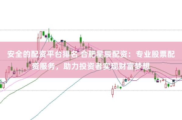 安全的配资平台排名 合肥星辰配资：专业股票配资服务，助力投资者实现财富梦想