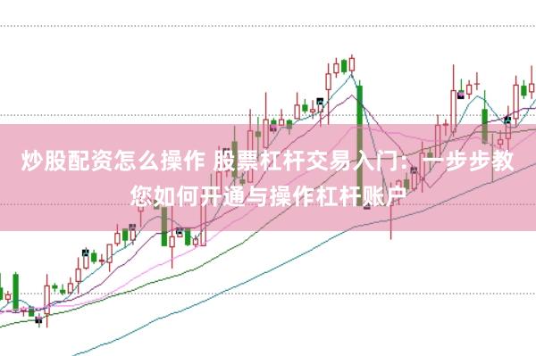 炒股配资怎么操作 股票杠杆交易入门：一步步教您如何开通与操作杠杆账户
