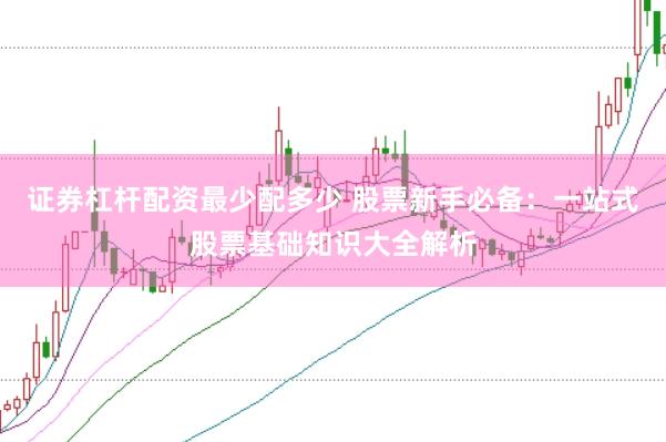 证券杠杆配资最少配多少 股票新手必备：一站式股票基础知识大全解析