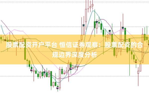 股票配资开户平台 恒信证券观察:股票配资的合规边界深度分析
