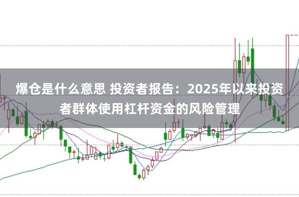 爆仓是什么意思 投资者报告:2025年以来投资者群体使用杠杆资金的风险管理
