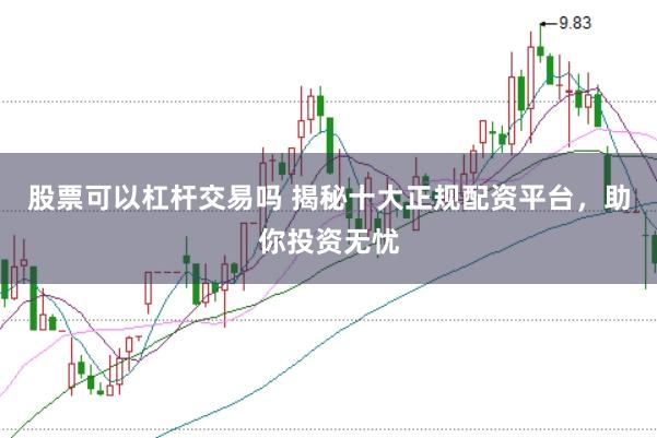 股票可以杠杆交易吗 揭秘十大正规配资平台,助你投资无忧