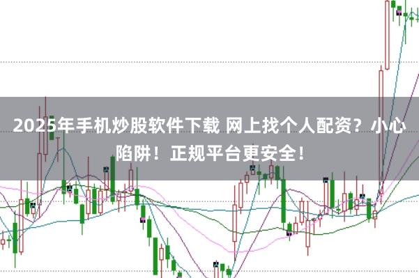 2025年手机炒股软件下载 网上找个人配资?小心陷阱!正规平台更安全!