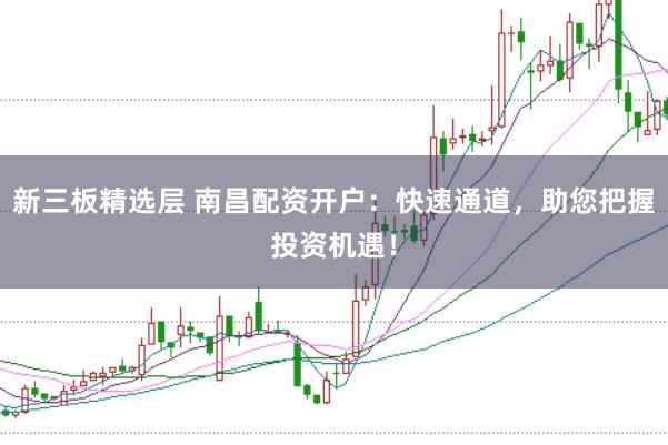 新三板精选层 南昌配资开户：快速通道，助您把握投资机遇！