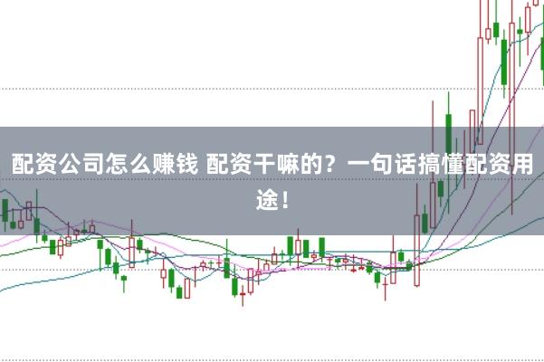 配资公司怎么赚钱 配资干嘛的?一句话搞懂配资用途!