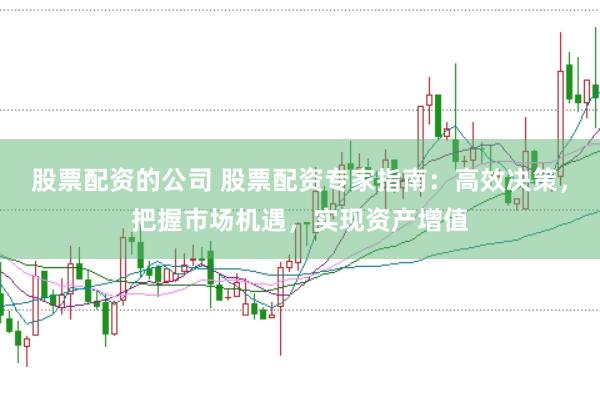 股票配资的公司 股票配资专家指南:高效决策,把握市场机遇,实现资产增值