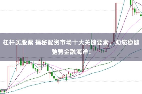 杠杆买股票 揭秘配资市场十大关键要素,助您稳健驰骋金融海洋!