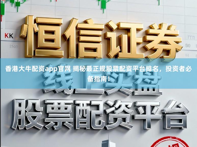 香港大牛配资app官网 揭秘最正规股票配资平台排名，投资者必备指南！