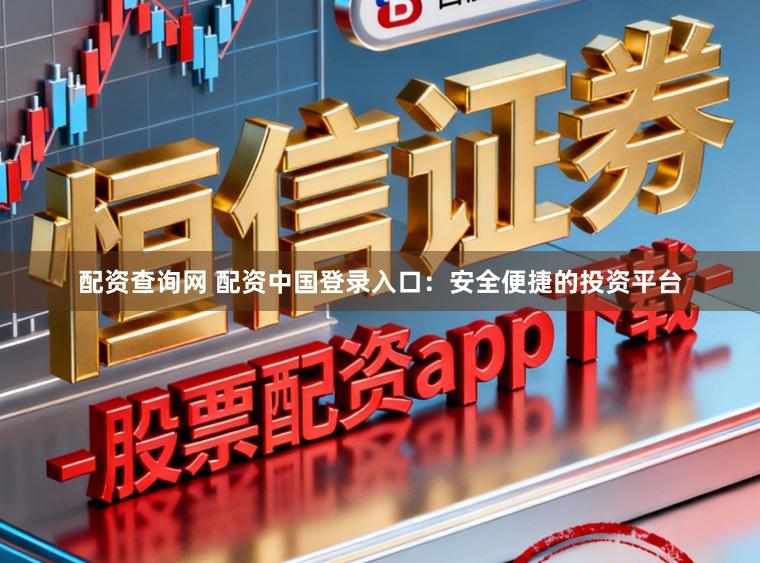 配资查询网 配资中国登录入口：安全便捷的投资平台