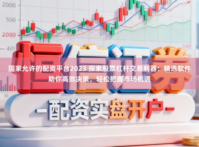国家允许的配资平台2023 探索股票杠杆交易利器：精选软件助你高效决策，轻松把握市场机遇