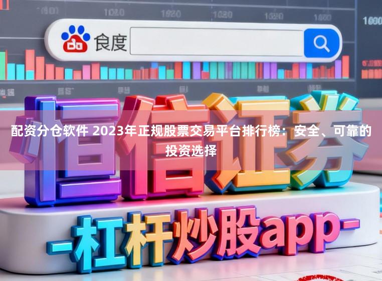 配资分仓软件 2023年正规股票交易平台排行榜：安全、可靠的投资选择