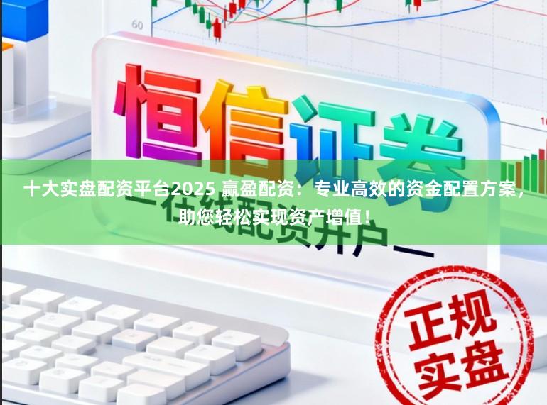 十大实盘配资平台2025 赢盈配资：专业高效的资金配置方案，助您轻松实现资产增值！