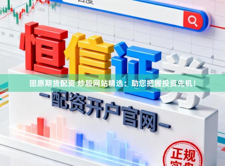 固原期货配资 炒股网站精选:助您把握投资先机!