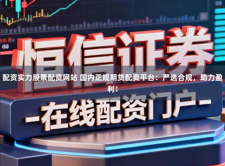 配资实力股票配资网站 国内正规期货配资平台:严选合规,助力盈利!