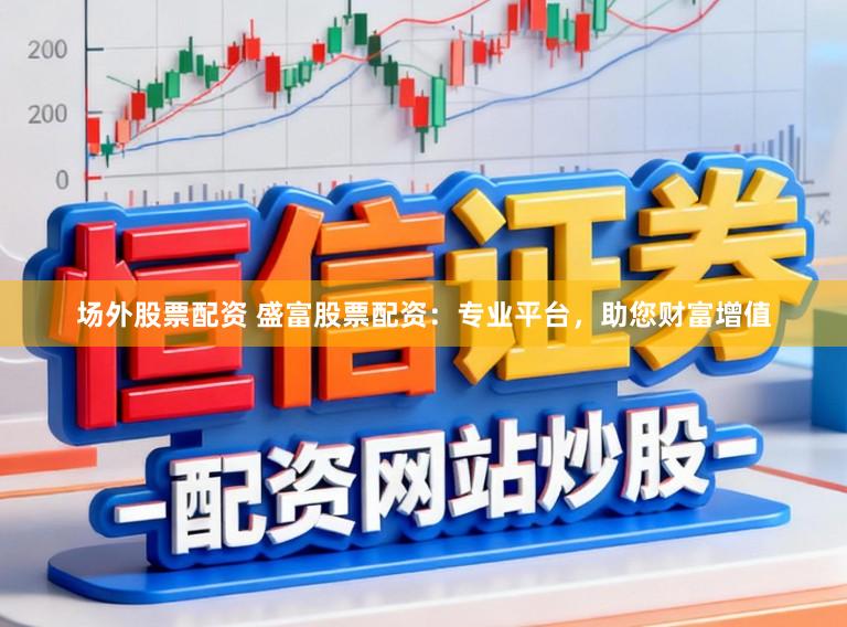 场外股票配资 盛富股票配资:专业平台,助您财富增值