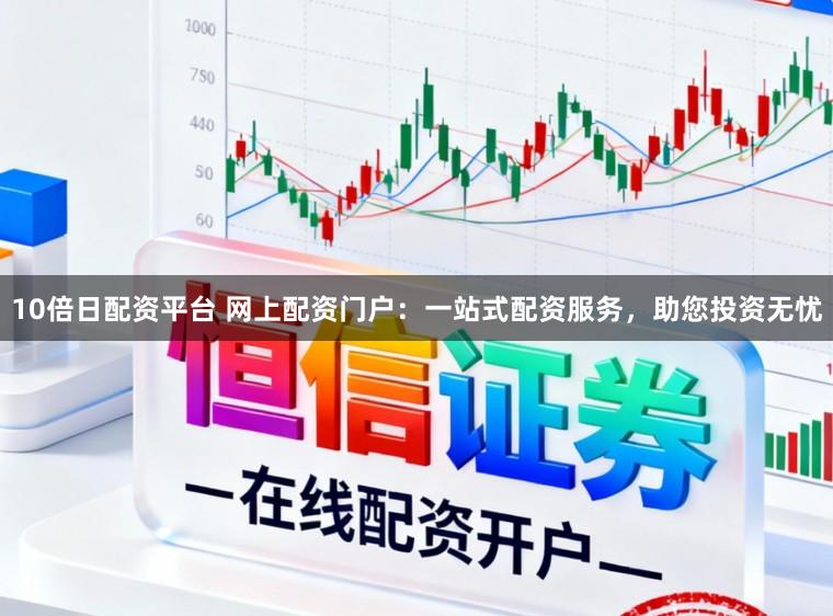 10倍日配资平台 网上配资门户:一站式配资服务,助您投资无忧