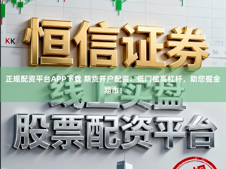 正规配资平台APP下载 期货开户配资:低门槛高杠杆,助您掘金期市!