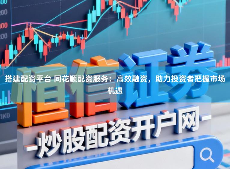 搭建配资平台 同花顺配资服务：高效融资，助力投资者把握市场机遇