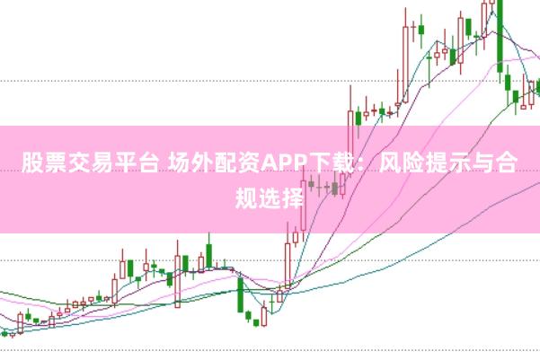 股票交易平台 场外配资APP下载:风险提示与合规选择
