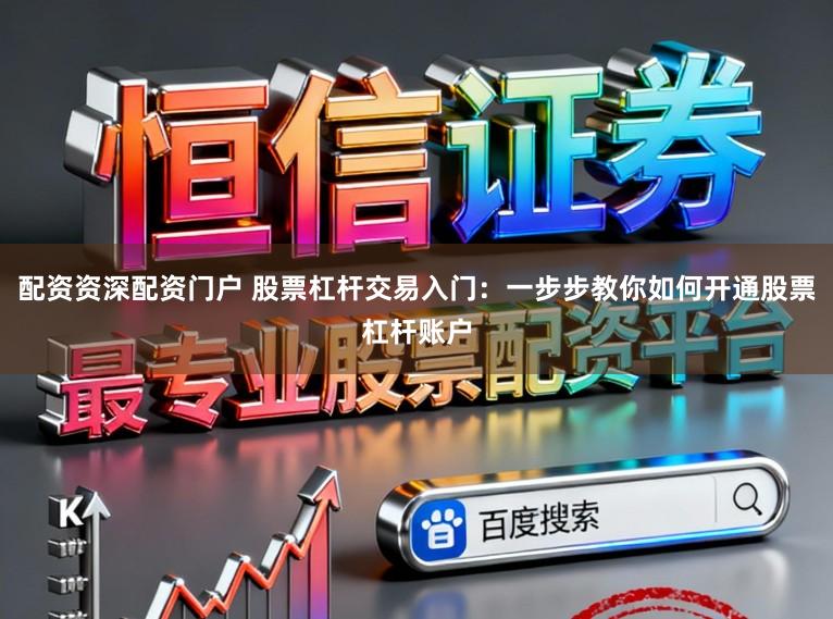 配资资深配资门户 股票杠杆交易入门：一步步教你如何开通股票杠杆账户