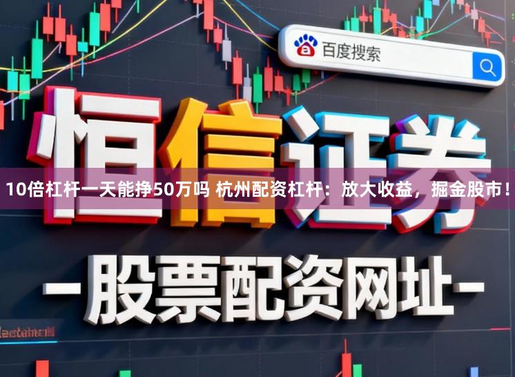 10倍杠杆一天能挣50万吗 杭州配资杠杆：放大收益，掘金股市！