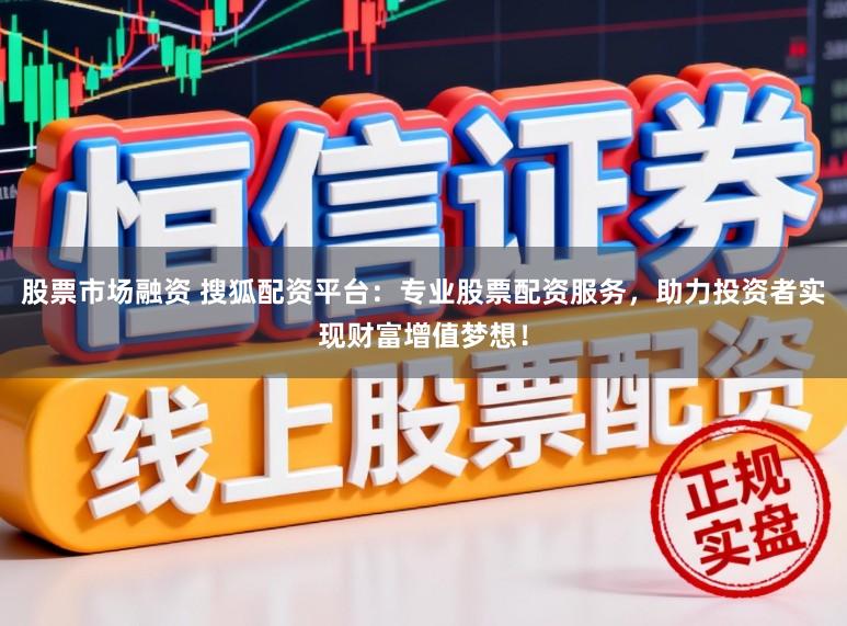 股票市场融资 搜狐配资平台：专业股票配资服务，助力投资者实现财富增值梦想！
