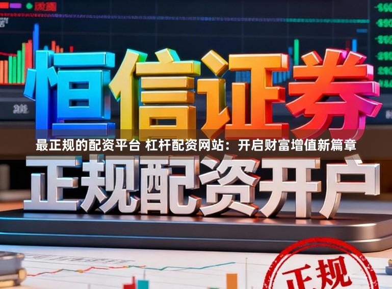 最正规的配资平台 杠杆配资网站：开启财富增值新篇章