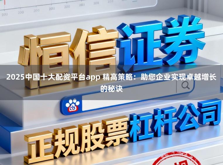 2025中国十大配资平台app 精高策略：助您企业实现卓越增长的秘诀