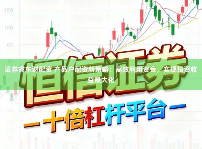 证券鑫东财配资 产品户配资新策略：高效利用资金，实现投资收益最大化