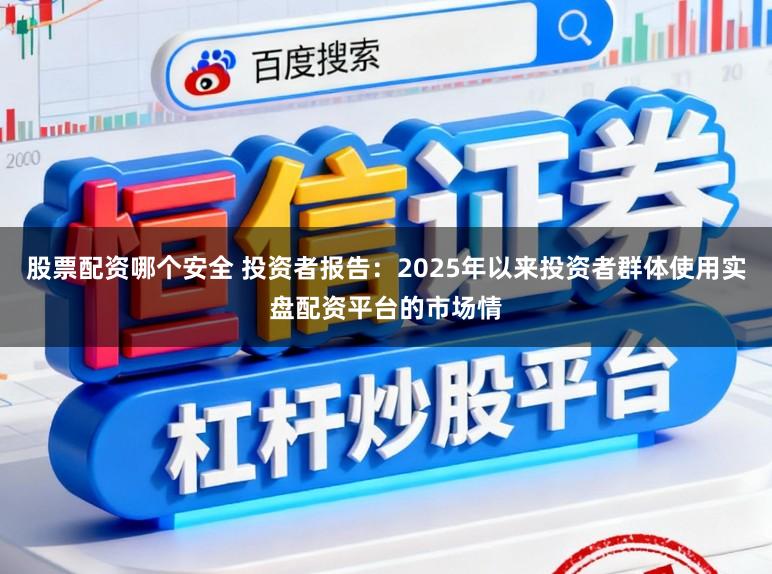 股票配资哪个安全 投资者报告：2025年以来投资者群体使用实盘配资平台的市场情