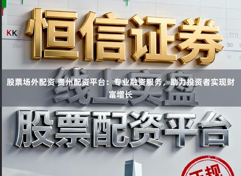 股票场外配资 贵州配资平台：专业融资服务，助力投资者实现财富增长