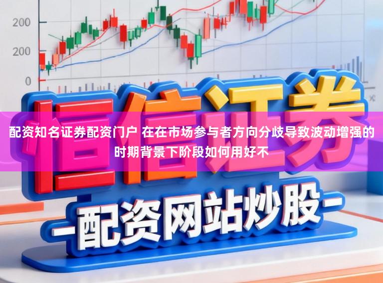 配资知名证券配资门户 在在市场参与者方向分歧导致波动增强的时期背景下阶段如何用好不
