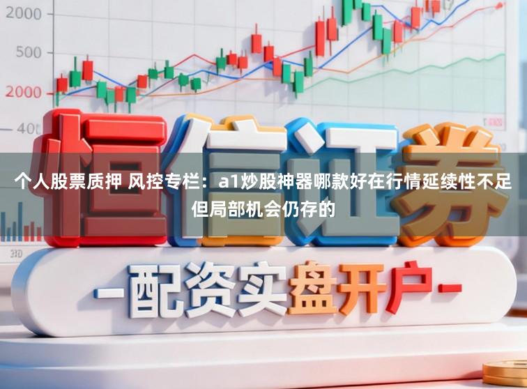 个人股票质押 风控专栏：a1炒股神器哪款好在行情延续性不足但局部机会仍存的