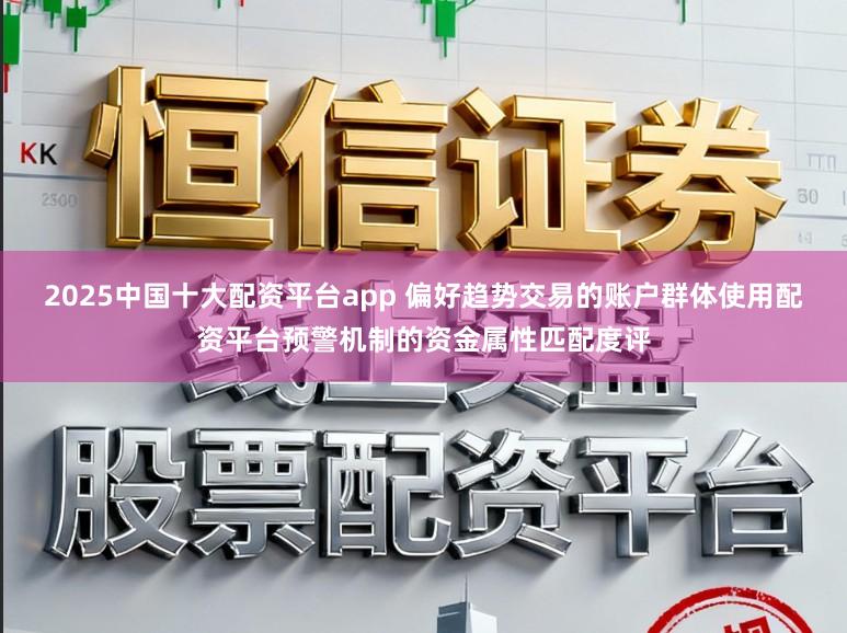 2025中国十大配资平台app 偏好趋势交易的账户群体使用配资平台预警机制的资金属性匹配度评