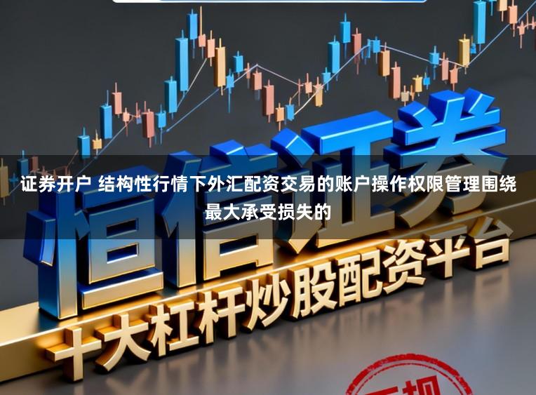 证券开户 结构性行情下外汇配资交易的账户操作权限管理围绕最大承受损失的