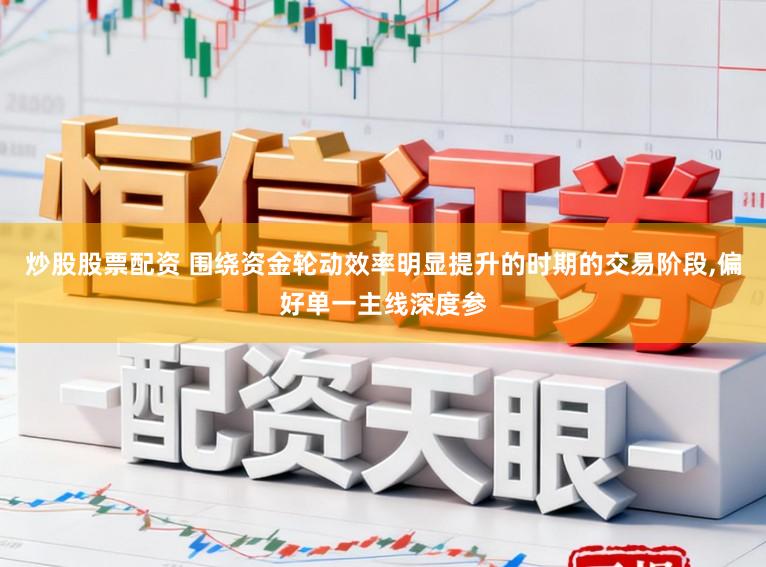 炒股股票配资 围绕资金轮动效率明显提升的时期的交易阶段,偏好单一主线深度参
