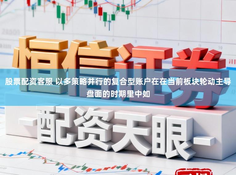 股票配资客服 以多策略并行的复合型账户在在当前板块轮动主导盘面的时期里中如